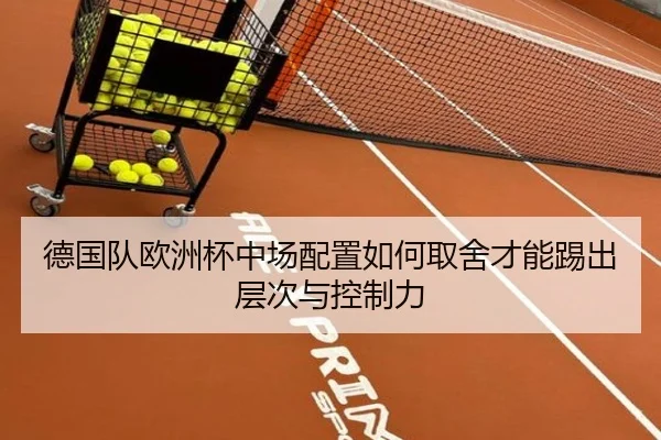 德国队欧洲杯中场配置如何取舍才能踢出层次与控制力 - kaiyun